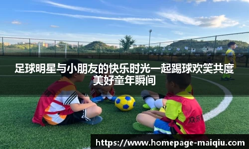 足球明星与小朋友的快乐时光一起踢球欢笑共度美好童年瞬间