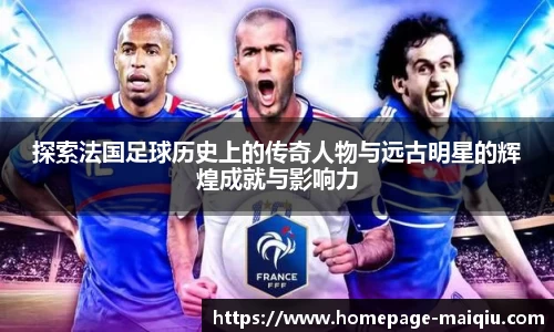 探索法国足球历史上的传奇人物与远古明星的辉煌成就与影响力