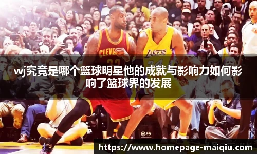 wj究竟是哪个篮球明星他的成就与影响力如何影响了篮球界的发展